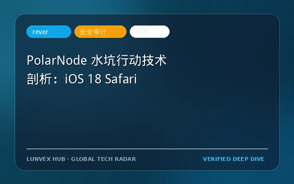 PolarNode 水坑行动技术剖析：iOS 18 Safari WebKit 漏洞链详解